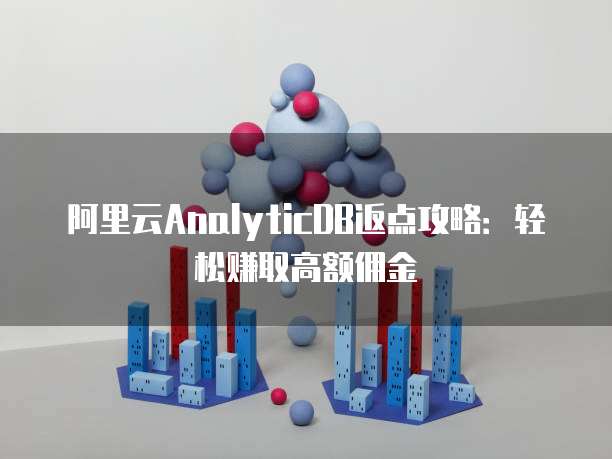 阿里云AnalyticDB返点攻略:轻松赚取高额佣金