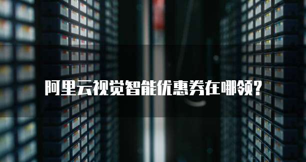 阿里云视觉智能优惠券在哪领?