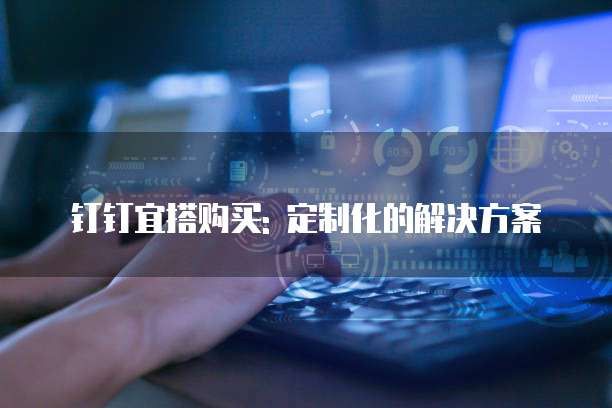 钉钉宜搭购买: 定制化的解决方案