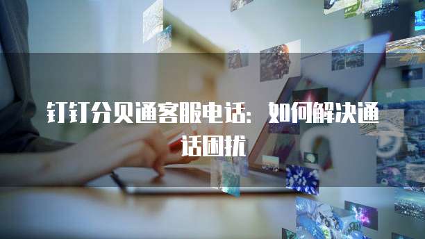 钉钉分贝通客服电话:如何解决通话困扰
