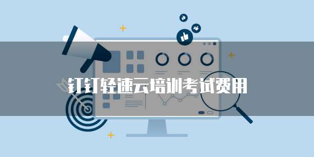 钉钉轻速云培训考试费用