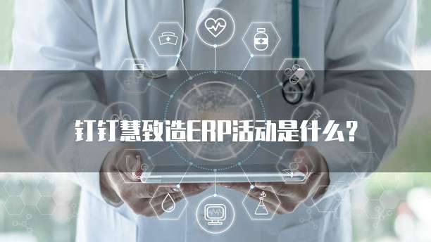 钉钉慧致造ERP活动是什么？