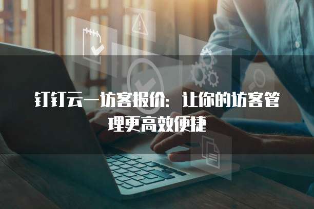 钉钉云一访客报价：让你的访客管理更高效便捷