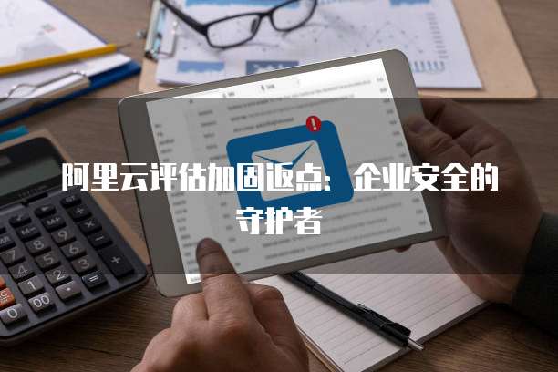 阿里云评估加固返点:企业安全的守护者
