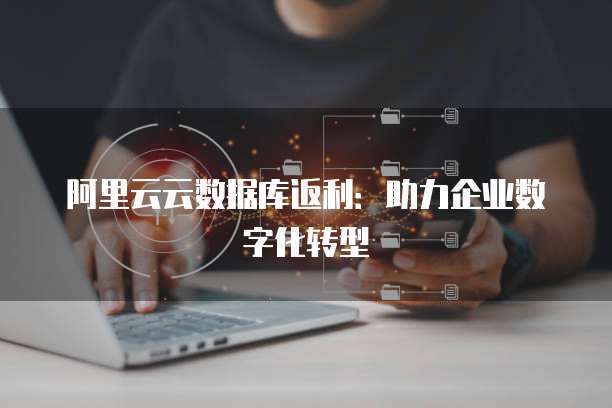 阿里云云数据库返利：助力企业数字化转型