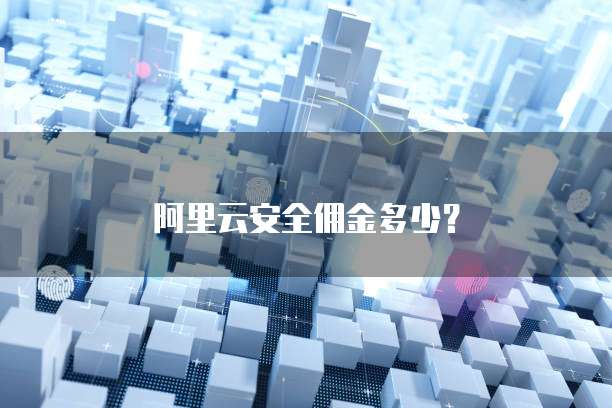 阿里云安全佣金多少?