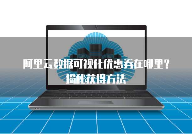 阿里云数据可视化优惠券在哪里?揭秘获得方法