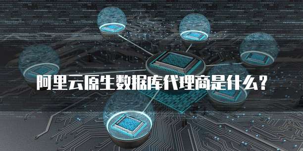 阿里云原生数据库代理商是什么?