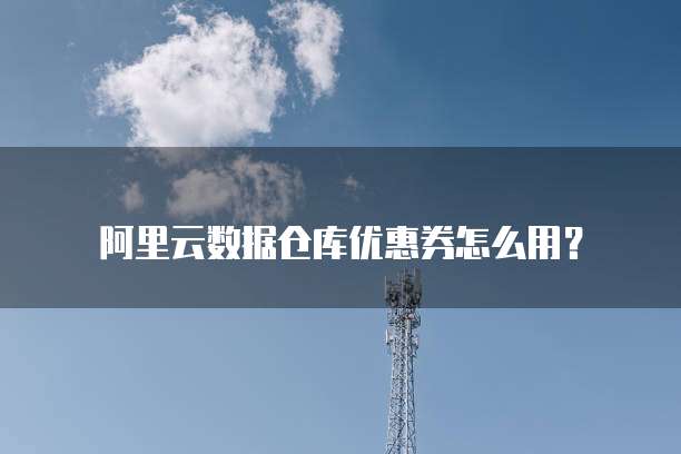 阿里云数据仓库优惠券怎么用？