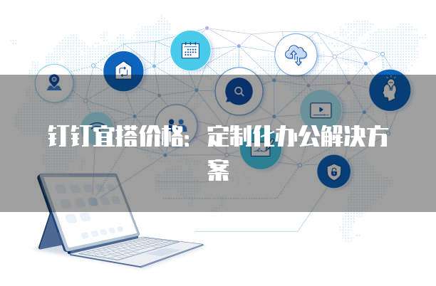 钉钉宜搭价格：定制化办公解决方案