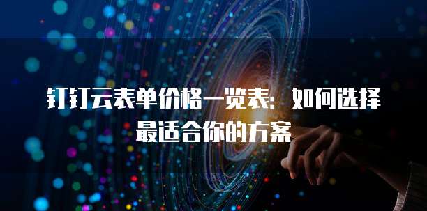 钉钉云表单价格一览表：如何选择最适合你的方案