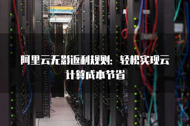 阿里云无影返利规则：轻松实现云计算成本节省