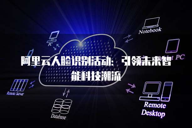 阿里云人脸识别活动：引领未来智能科技潮流