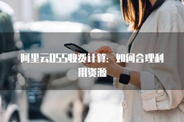 阿里云OSS收费计算:如何合理利用资源