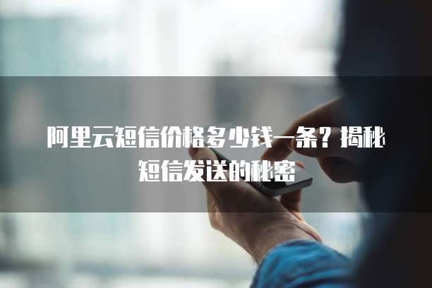 阿里云短信价格多少钱一条?揭秘短信发送的秘密
