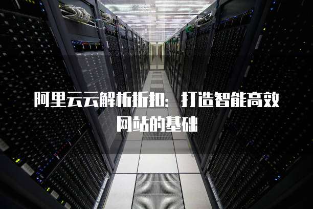 阿里云云解析折扣：打造智能高效网站的基础