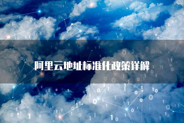 阿里云地址标准化政策详解