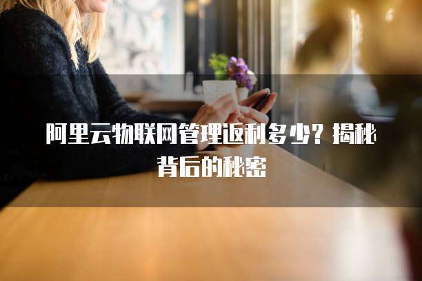阿里云物联网管理返利多少?揭秘背后的秘密