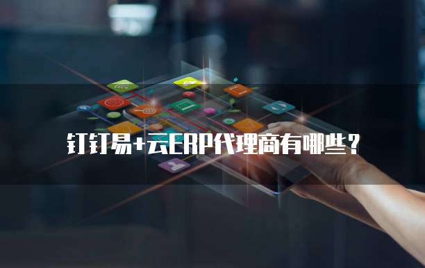 钉钉易+云ERP代理商有哪些?