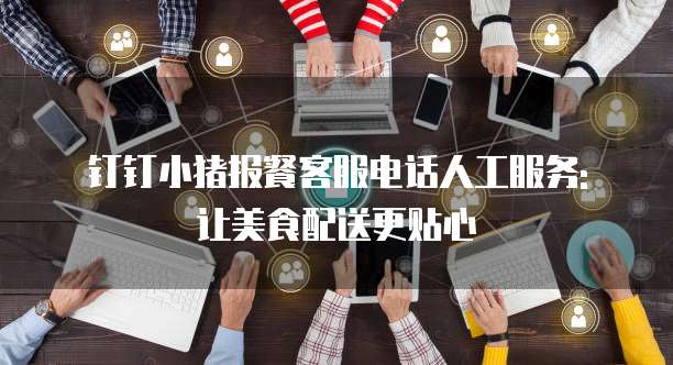 钉钉小猪报餐客服电话人工服务: 让美食配送更贴心
