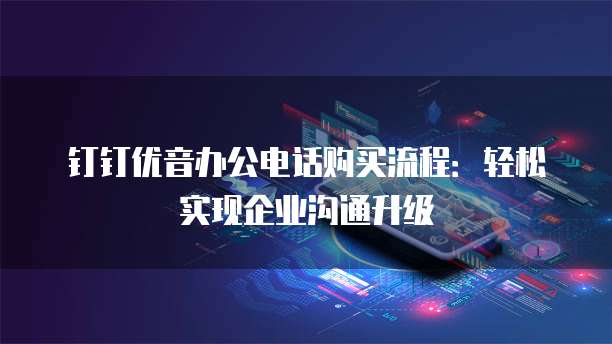 钉钉优音办公电话购买流程:轻松实现企业沟通升级