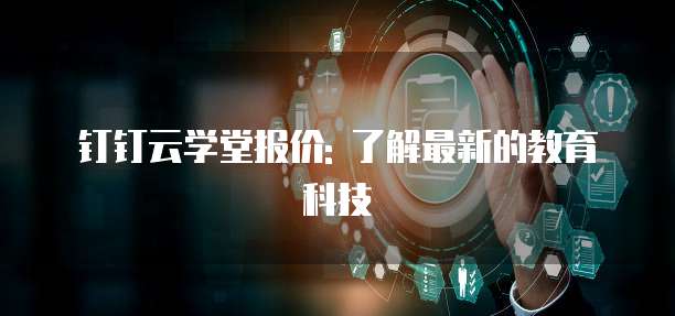钉钉云学堂报价: 了解最新的教育科技