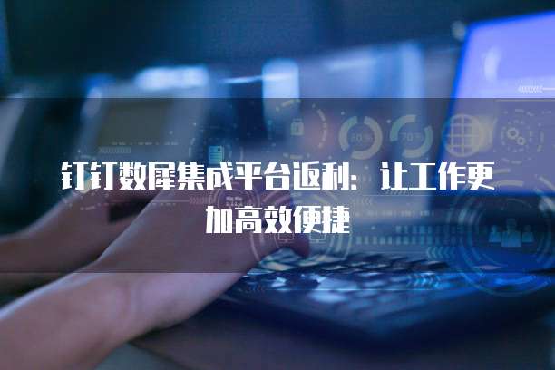 钉钉数犀集成平台返利：让工作更加高效便捷