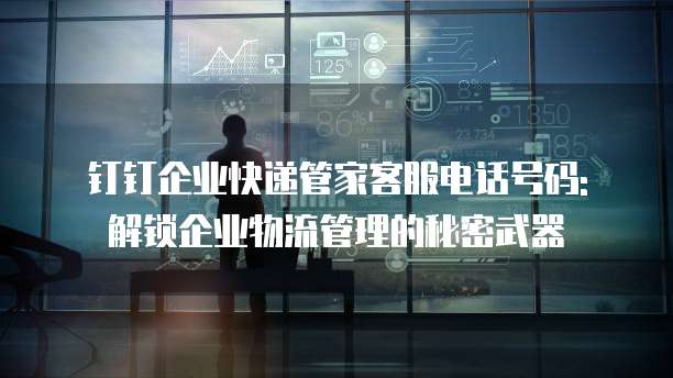 钉钉企业快递管家客服电话号码: 解锁企业物流管理的秘密武器