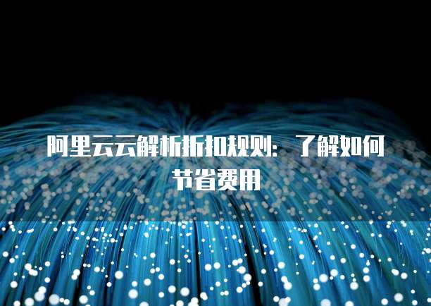阿里云云解析折扣规则：了解如何节省费用