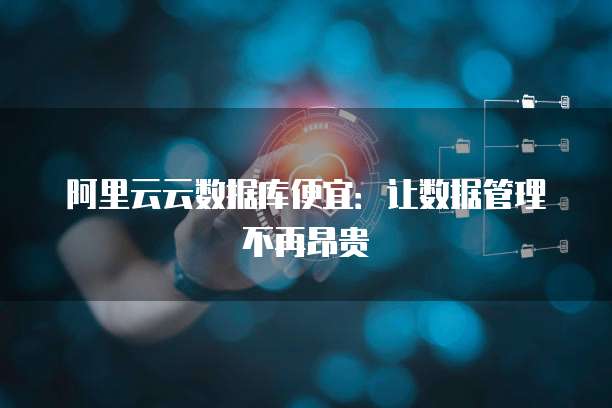 阿里云云数据库便宜:让数据管理不再昂贵