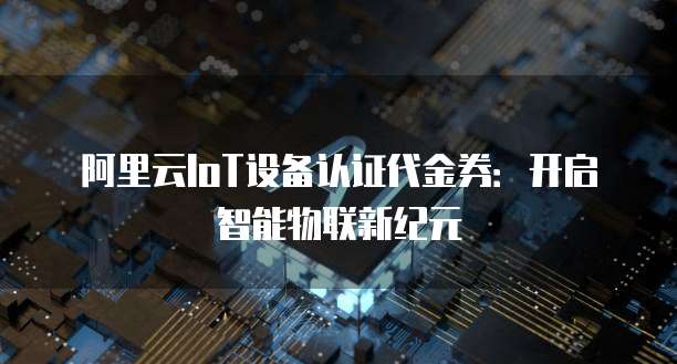 阿里云IoT设备认证代金券：开启智能物联新纪元