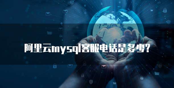 阿里云mysql客服电话是多少?