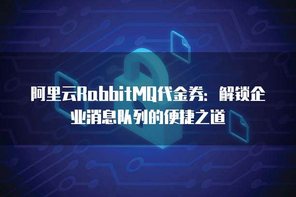 阿里云RabbitMQ代金券:解锁企业消息队列的便捷之道