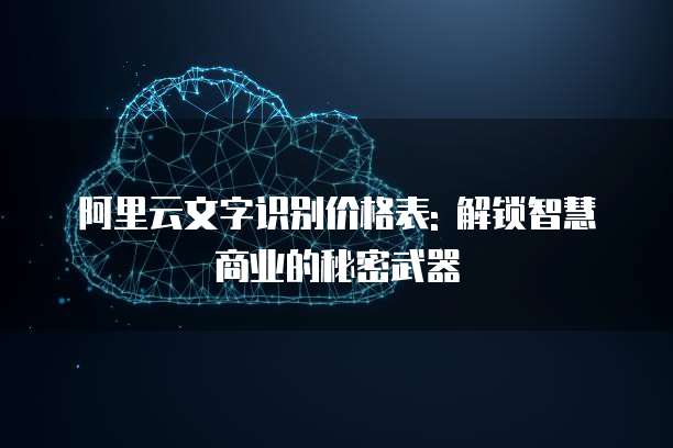 阿里云文字识别价格表: 解锁智慧商业的秘密武器