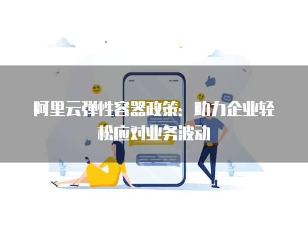 阿里云弹性容器政策:助力企业轻松应对业务波动