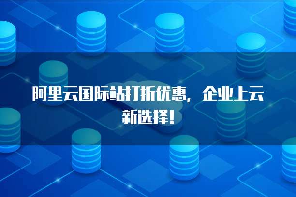 阿里云国际站打折优惠，企业上云新选择！