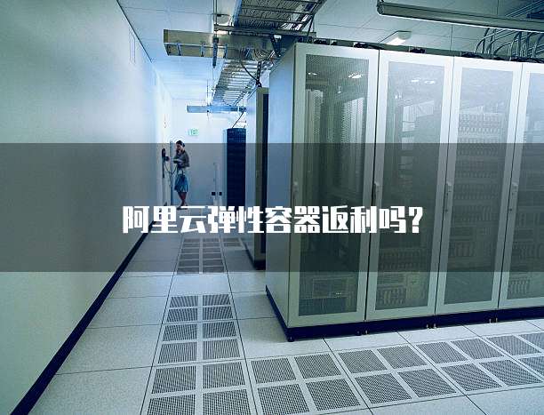 阿里云弹性容器返利吗？