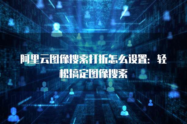 阿里云图像搜索打折怎么设置：轻松搞定图像搜索