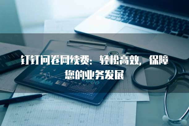 钉钉问卷网续费：轻松高效，保障您的业务发展