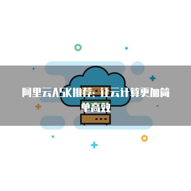阿里云ASK推荐: 让云计算更加简单高效