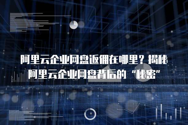 阿里云企业网盘返佣在哪里?揭秘阿里云企业网盘背后的“秘密”