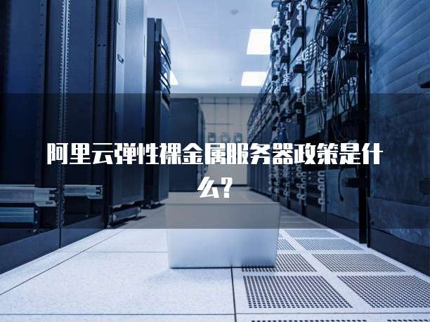 阿里云弹性裸金属服务器政策是什么?
