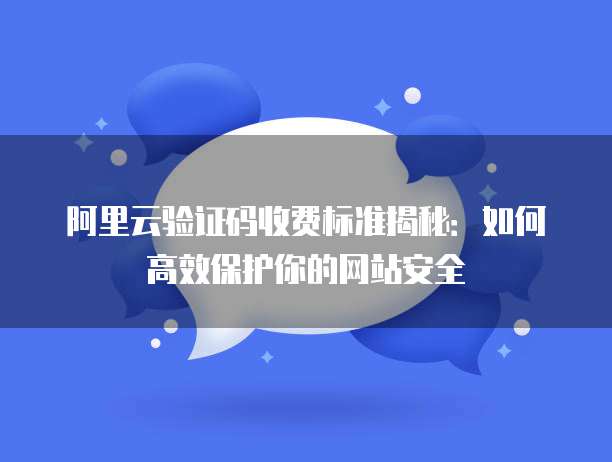 阿里云验证码收费标准揭秘:如何高效保护你的网站安全