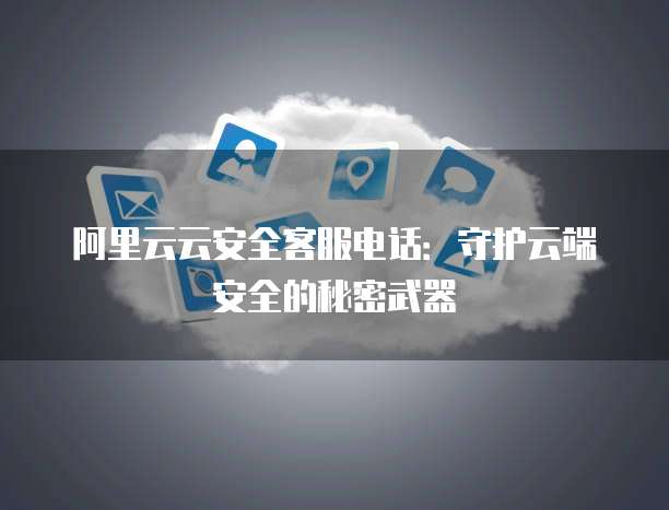 阿里云云安全客服电话:守护云端安全的秘密武器