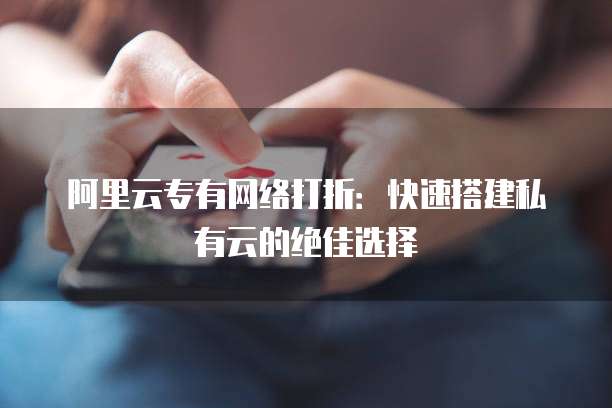 阿里云专有网络打折:快速搭建私有云的绝佳选择