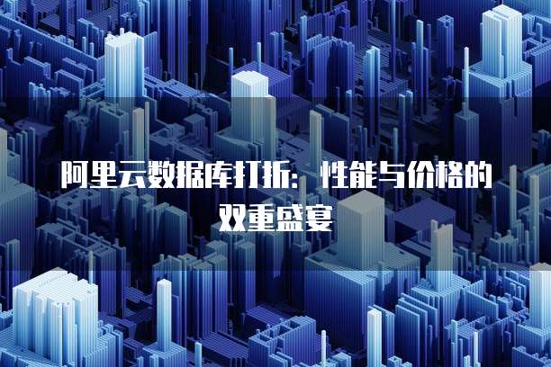 阿里云数据库打折:性能与价格的双重盛宴