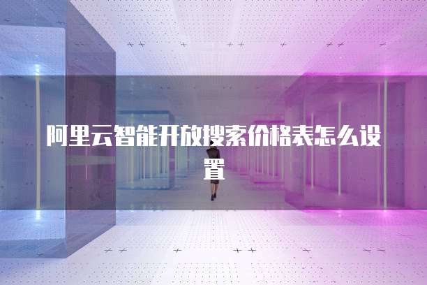 阿里云智能开放搜索价格表怎么设置