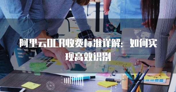 阿里云OCR收费标准详解：如何实现高效识别