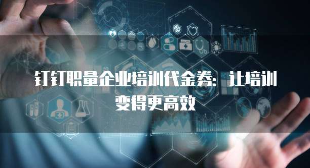 钉钉职量企业培训代金券:让培训变得更高效