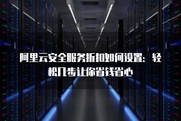 阿里云安全服务折扣如何设置:轻松几步让你省钱省心